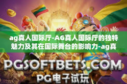ag真人国际厅-AG真人国际厅的独特魅力及其在国际舞台的影响力-ag真人国际厅