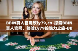 BBIN真人官网欣ly79,cn-探索BBIN真人官网，体验Ly79的魅力之旅-BBIN真人官网欣ly79,cn
