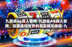 九游会ag真人官网-九游会AG真人官网，探索虚拟世界的真实娱乐体验-九游会ag真人官网