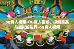 og真人视频-OG真人视频，探索真实与虚拟的边界-og真人视频