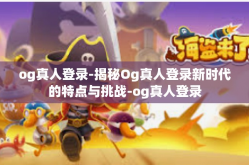 og真人登录-揭秘Og真人登录新时代的特点与挑战-og真人登录