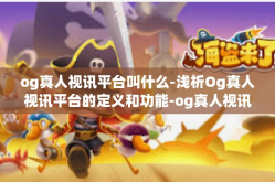 og真人视讯平台叫什么-浅析Og真人视讯平台的定义和功能-og真人视讯平台叫什么