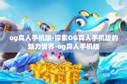 og真人手机版-探索OG真人手机版的魅力世界-og真人手机版