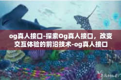 og真人接口-探索Og真人接口，改变交互体验的前沿技术-og真人接口