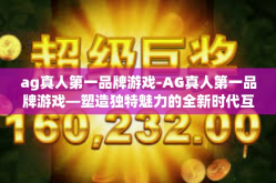 ag真人第一品牌游戏-AG真人第一品牌游戏—塑造独特魅力的全新时代互动娱乐体验-ag真人第一品牌游戏