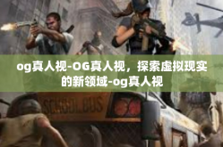 og真人视-OG真人视，探索虚拟现实的新领域-og真人视