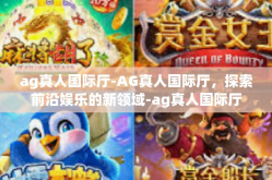 ag真人国际厅-AG真人国际厅，探索前沿娱乐的新领域-ag真人国际厅