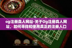 og注册真人网址-关于Og注册真人网址，如何寻找和使用真正的注册入口？og注册真人网址