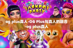 og plus真人-OG Plus与真人的融合-og plus真人
