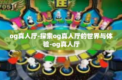 og真人厅-探索og真人厅的世界与体验-og真人厅