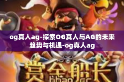 og真人ag-探索OG真人与AG的未来趋势与机遇-og真人ag