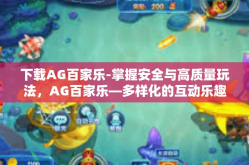 下载AG百家乐-掌握安全与高质量玩法，AG百家乐—多样化的互动乐趣等你来下载-下载AG百家乐