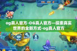 og真人官方-OG真人官方—探索真实世界的全新方式-og真人官方