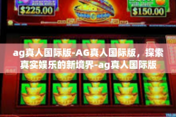 ag真人国际版-AG真人国际版，探索真实娱乐的新境界-ag真人国际版