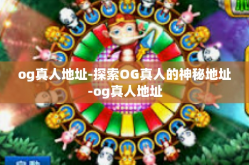 og真人地址-探索OG真人的神秘地址-og真人地址