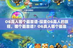 OG真人哪个最靠谱-探索OG真人的旅程，哪个最靠谱？OG真人哪个最靠谱