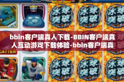 bbin客户端真人下载-BBIN客户端真人互动游戏下载体验-bbin客户端真人下载