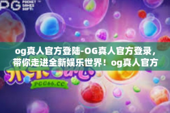 og真人官方登陆-OG真人官方登录，带你走进全新娱乐世界！og真人官方登陆