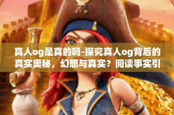 真人og是真的吗-探究真人og背后的真实奥秘，幻想与真实？阅读事实引领洞悉答案的世界-真人og是真的吗