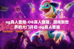 og真人登陆-OG真人登陆，游戏新世界的大门开启-og真人登陆