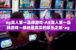 ag真人第一品牌游戏-AG真人第一品牌游戏—体验最真实的娱乐之旅-ag真人第一品牌游戏
