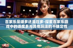 百家乐是嫌多还是庄多-探索百家乐游戏中的适度多与其他玩法的不确定性，庄家决策更为复杂，过多阵容变得扰乱试听。百家乐是嫌多还是庄多