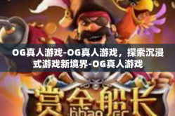 OG真人游戏-OG真人游戏，探索沉浸式游戏新境界-OG真人游戏