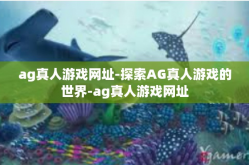 ag真人游戏网址-探索AG真人游戏的世界-ag真人游戏网址