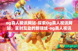 og真人视讯网站-探索Og真人视讯网站，实时互动的新领域-og真人视讯网站