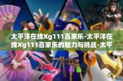 太平洋在线Xg111百家乐-太平洋在线Xg111百家乐的魅力与挑战-太平洋在线Xg111百家乐
