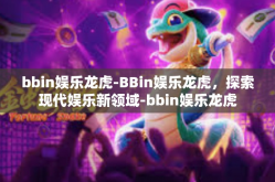 bbin娱乐龙虎-BBin娱乐龙虎，探索现代娱乐新领域-bbin娱乐龙虎