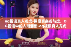 og视讯真人龙虎-探索真实龙与虎，OG视讯中的人潮涌动-og视讯真人龙虎