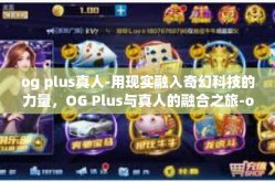og plus真人-用现实融入奇幻科技的力量，OG Plus与真人的融合之旅-og plus真人