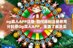og真人APP注册-如何顺利注册并充分利用Og真人APP，全面了解及实战指南-og真人APP注册