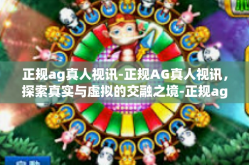正规ag真人视讯-正规AG真人视讯，探索真实与虚拟的交融之境-正规ag真人视讯
