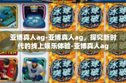 亚博真人ag-亚博真人ag，探究新时代的线上娱乐体验-亚博真人ag