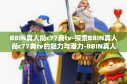BBIN真人尚c77典tv-探索BBIN真人尚c77典tv的魅力与潜力-BBIN真人尚c77典tv