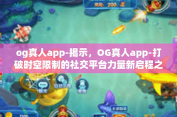 og真人app-揭示，OG真人app-打破时空限制的社交平台力量新启程之旅🌍og真人app