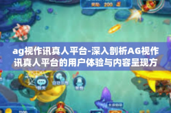 ag视作讯真人平台-深入剖析AG视作讯真人平台的用户体验与内容呈现方式的独特之处-ag视作讯真人平台