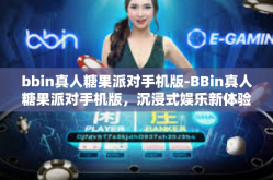 bbin真人糖果派对手机版-BBin真人糖果派对手机版，沉浸式娱乐新体验-bbin真人糖果派对手机版