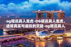 og视讯真人龙虎-OG视讯真人龙虎，透视真实与虚拟的交融-og视讯真人龙虎