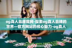 og真人品牌官网-探索og真人品牌的世界—官方网站的核心魅力-og真人品牌官网