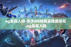 og是真人吗-关于OG的真实性质探究-og是真人吗