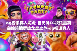 og视讯真人龙虎-目无际EG视讯最真实的跨境群雄龙虎之争-og视讯真人龙虎