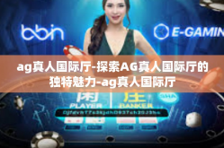 ag真人国际厅-探索AG真人国际厅的独特魅力-ag真人国际厅