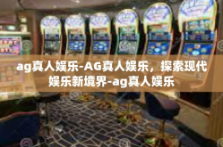 ag真人娱乐-AG真人娱乐，探索现代娱乐新境界-ag真人娱乐