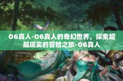 OG真人-OG真人的奇幻世界，探索超越现实的冒险之旅-OG真人