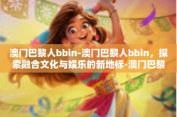 澳门巴黎人bbin-澳门巴黎人bbin，探索融合文化与娱乐的新地标-澳门巴黎人bbin