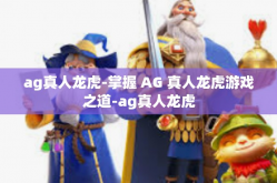 ag真人龙虎-掌握 AG 真人龙虎游戏之道-ag真人龙虎