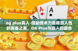 og plus真人-借助技术力量释放人性的真善之美，OG Plus与真人的融合-og plus真人